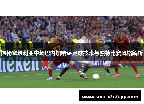 揭秘塞维利亚中场巴内加精湛足球技术与独特比赛风格解析