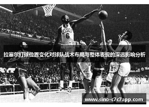 拉塞尔打球位置变化对球队战术布局与整体表现的深远影响分析