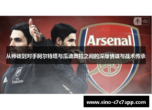 从师徒到对手阿尔特塔与瓜迪奥拉之间的深厚情谊与战术传承