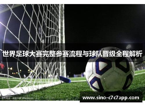 世界足球大赛完整参赛流程与球队晋级全程解析