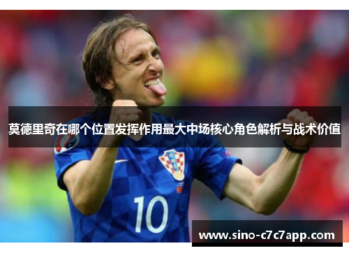 莫德里奇在哪个位置发挥作用最大中场核心角色解析与战术价值