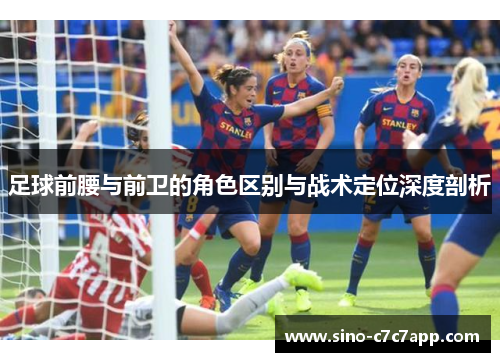 足球前腰与前卫的角色区别与战术定位深度剖析