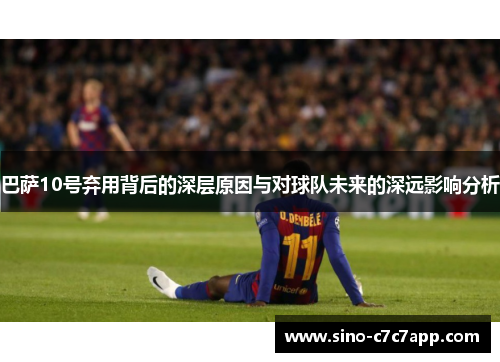 巴萨10号弃用背后的深层原因与对球队未来的深远影响分析