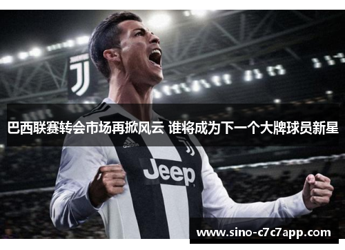 巴西联赛转会市场再掀风云 谁将成为下一个大牌球员新星