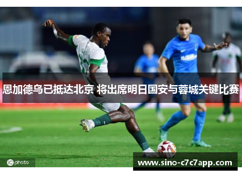 恩加德乌已抵达北京 将出席明日国安与蓉城关键比赛