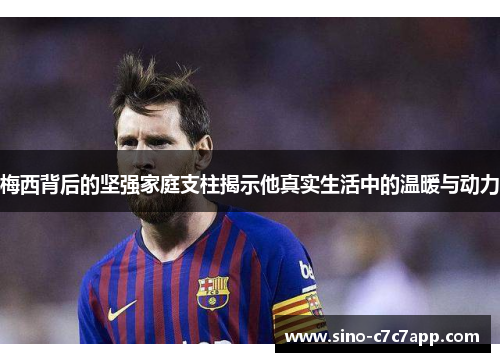 梅西背后的坚强家庭支柱揭示他真实生活中的温暖与动力
