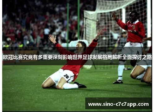 欧冠比赛究竟有多重要深刻影响世界足球发展格局解析全面探讨之路