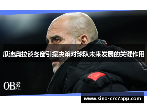 瓜迪奥拉谈冬窗引援决策对球队未来发展的关键作用