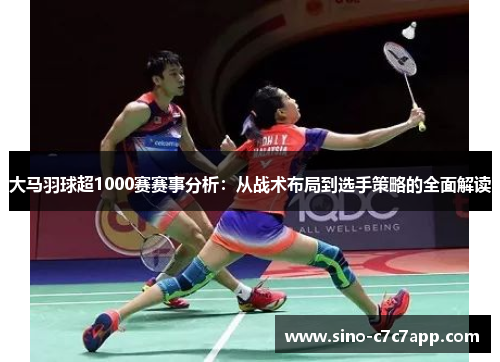 大马羽球超1000赛赛事分析：从战术布局到选手策略的全面解读