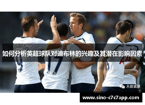 如何分析英超球队对迪布林的兴趣及其潜在影响因素