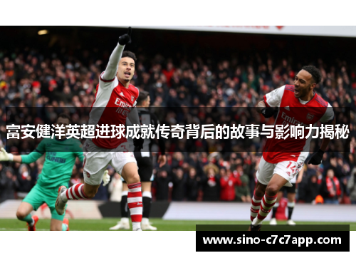 富安健洋英超进球成就传奇背后的故事与影响力揭秘