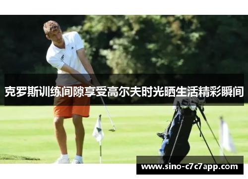 克罗斯训练间隙享受高尔夫时光晒生活精彩瞬间