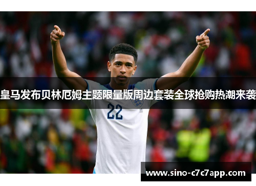 皇马发布贝林厄姆主题限量版周边套装全球抢购热潮来袭