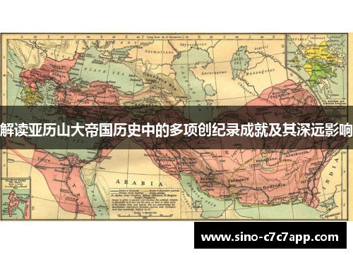 解读亚历山大帝国历史中的多项创纪录成就及其深远影响