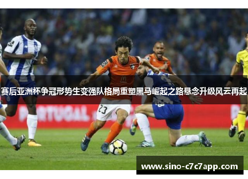 赛后亚洲杯争冠形势生变强队格局重塑黑马崛起之路悬念升级风云再起